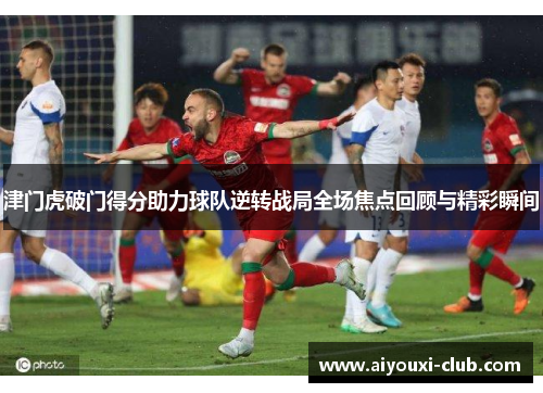 津门虎破门得分助力球队逆转战局全场焦点回顾与精彩瞬间