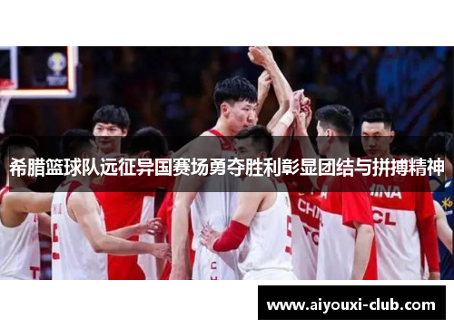希腊篮球队远征异国赛场勇夺胜利彰显团结与拼搏精神
