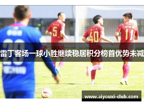 雷丁客场一球小胜继续稳居积分榜首优势未减