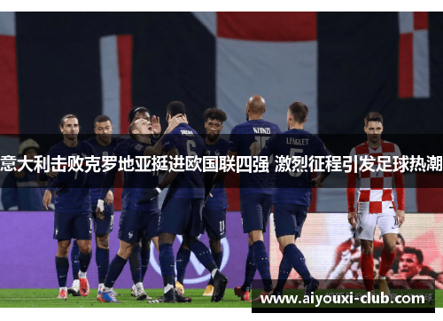 意大利击败克罗地亚挺进欧国联四强 激烈征程引发足球热潮