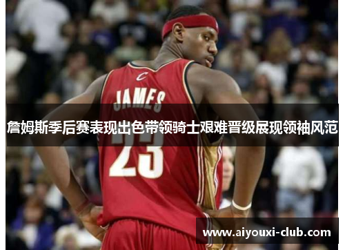 詹姆斯季后赛表现出色带领骑士艰难晋级展现领袖风范