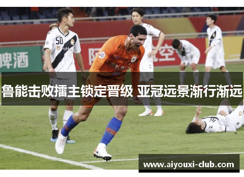 鲁能击败擂主锁定晋级 亚冠远景渐行渐远